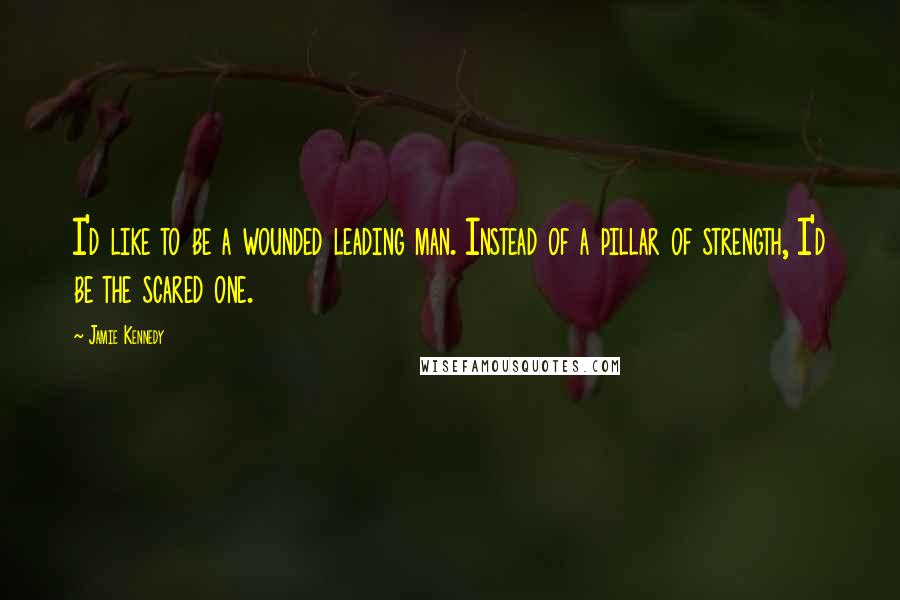 Jamie Kennedy Quotes: I'd like to be a wounded leading man. Instead of a pillar of strength, I'd be the scared one.