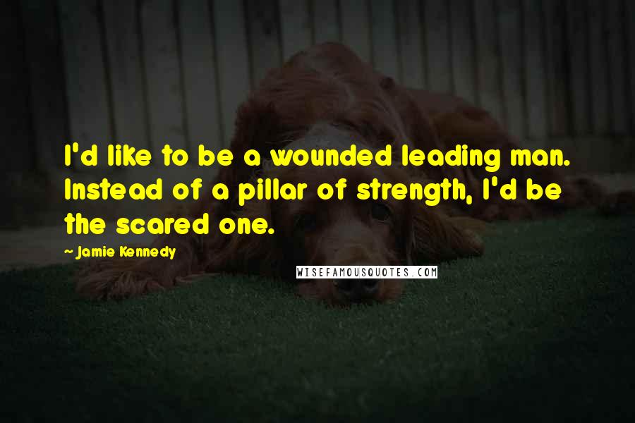 Jamie Kennedy Quotes: I'd like to be a wounded leading man. Instead of a pillar of strength, I'd be the scared one.