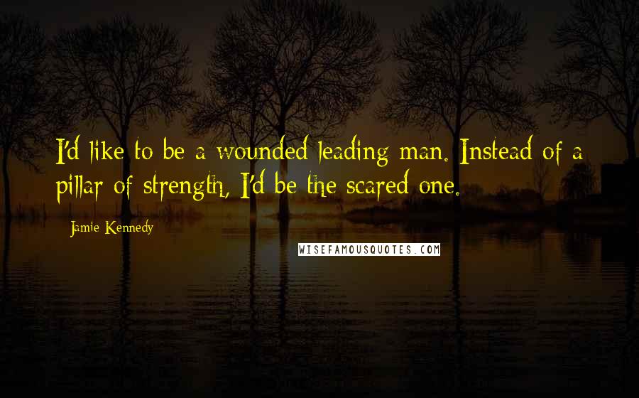 Jamie Kennedy Quotes: I'd like to be a wounded leading man. Instead of a pillar of strength, I'd be the scared one.