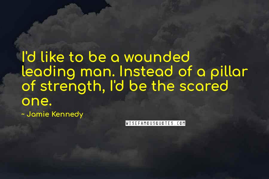 Jamie Kennedy Quotes: I'd like to be a wounded leading man. Instead of a pillar of strength, I'd be the scared one.