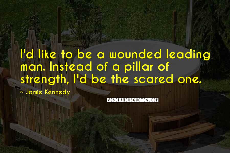 Jamie Kennedy Quotes: I'd like to be a wounded leading man. Instead of a pillar of strength, I'd be the scared one.