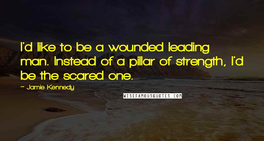 Jamie Kennedy Quotes: I'd like to be a wounded leading man. Instead of a pillar of strength, I'd be the scared one.