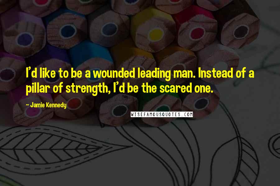 Jamie Kennedy Quotes: I'd like to be a wounded leading man. Instead of a pillar of strength, I'd be the scared one.