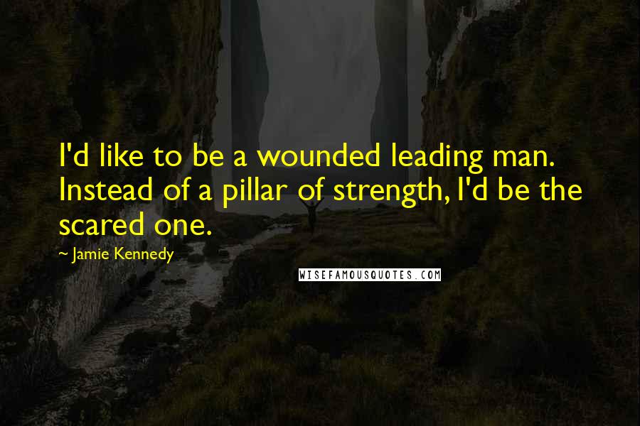 Jamie Kennedy Quotes: I'd like to be a wounded leading man. Instead of a pillar of strength, I'd be the scared one.