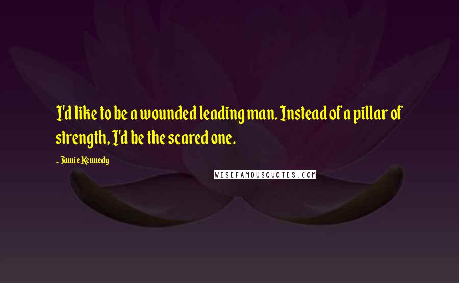 Jamie Kennedy Quotes: I'd like to be a wounded leading man. Instead of a pillar of strength, I'd be the scared one.