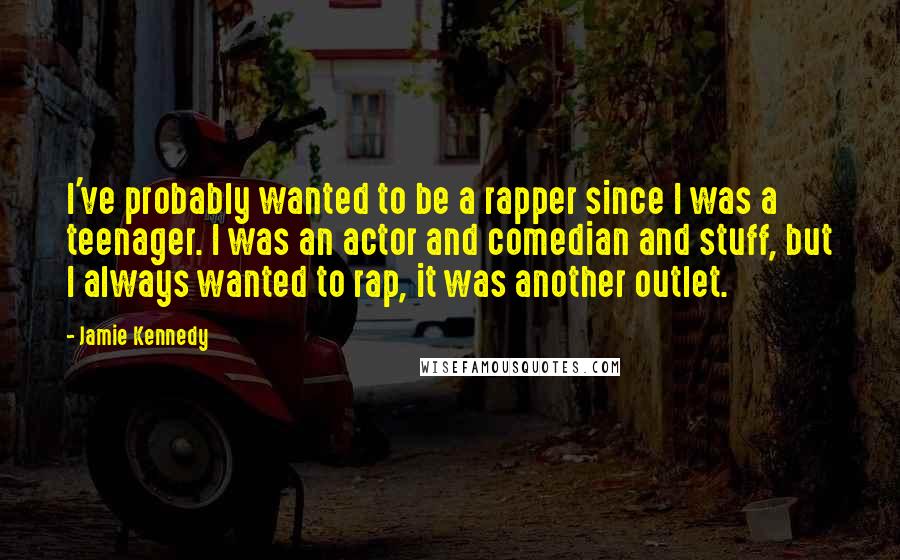 Jamie Kennedy Quotes: I've probably wanted to be a rapper since I was a teenager. I was an actor and comedian and stuff, but I always wanted to rap, it was another outlet.