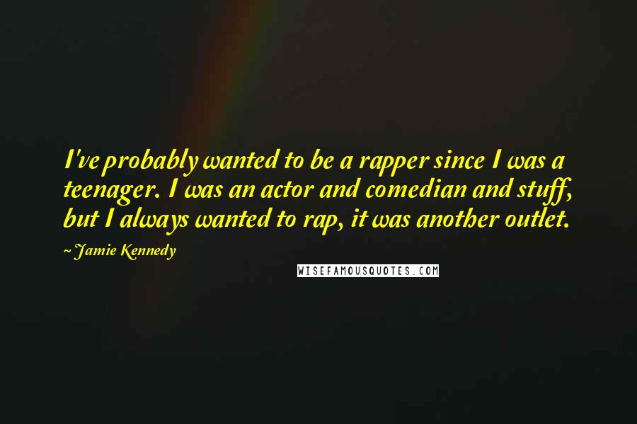 Jamie Kennedy Quotes: I've probably wanted to be a rapper since I was a teenager. I was an actor and comedian and stuff, but I always wanted to rap, it was another outlet.