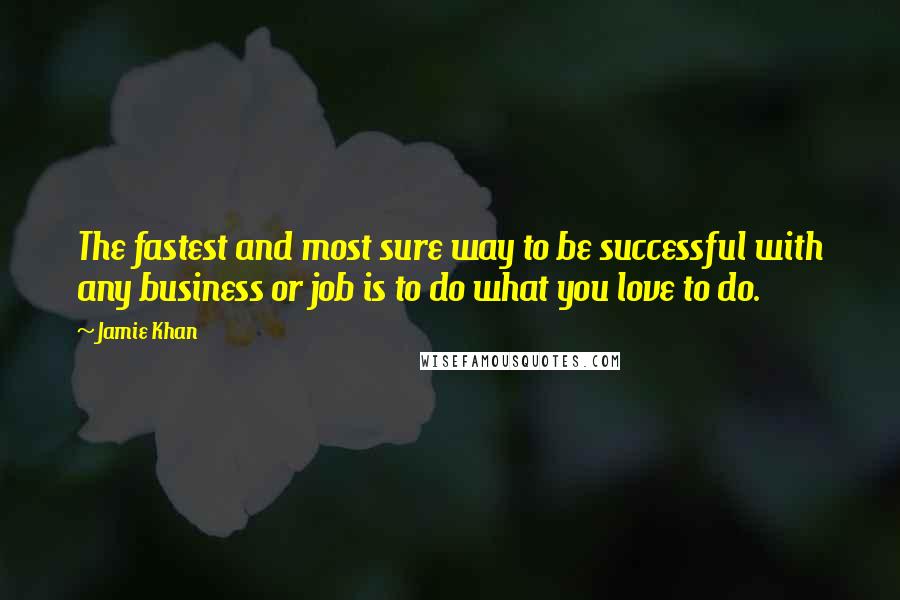 Jamie Khan Quotes: The fastest and most sure way to be successful with any business or job is to do what you love to do.