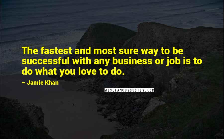 Jamie Khan Quotes: The fastest and most sure way to be successful with any business or job is to do what you love to do.