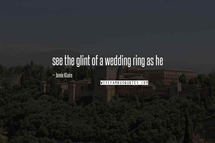 Jamie Klaire Quotes: see the glint of a wedding ring as he