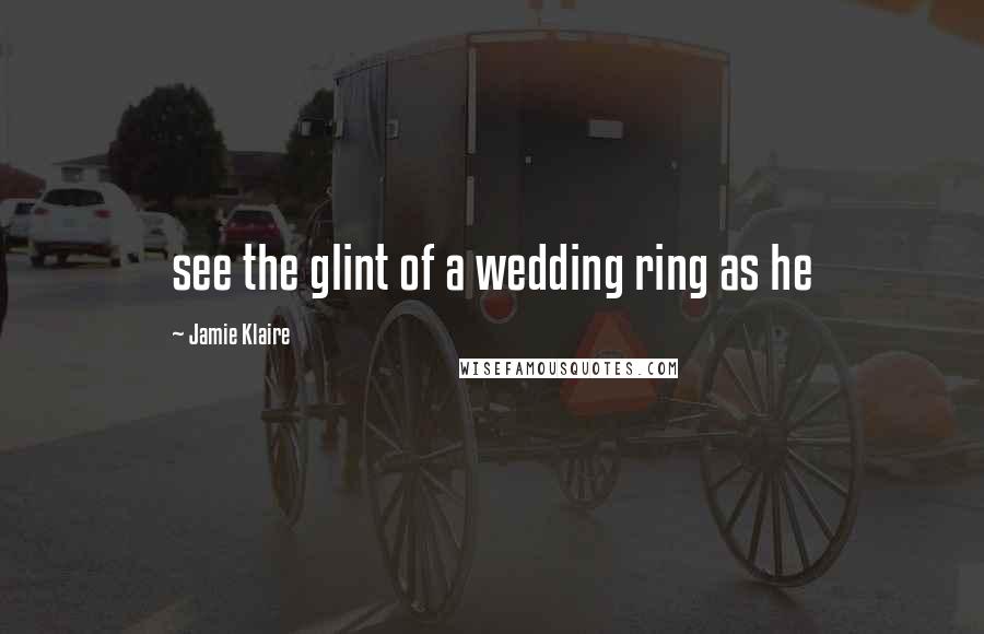 Jamie Klaire Quotes: see the glint of a wedding ring as he