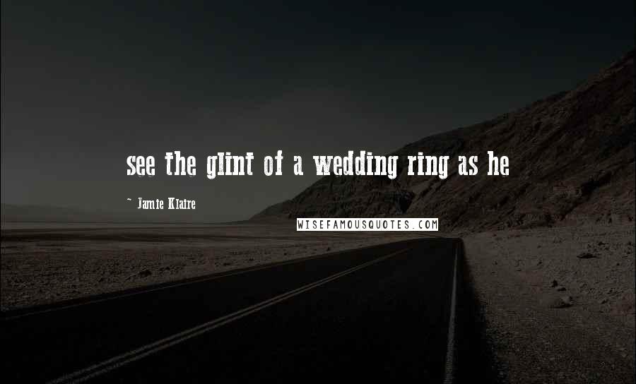 Jamie Klaire Quotes: see the glint of a wedding ring as he