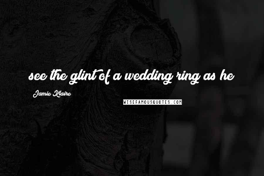 Jamie Klaire Quotes: see the glint of a wedding ring as he