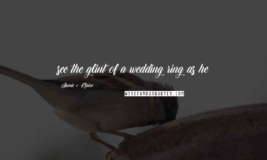 Jamie Klaire Quotes: see the glint of a wedding ring as he