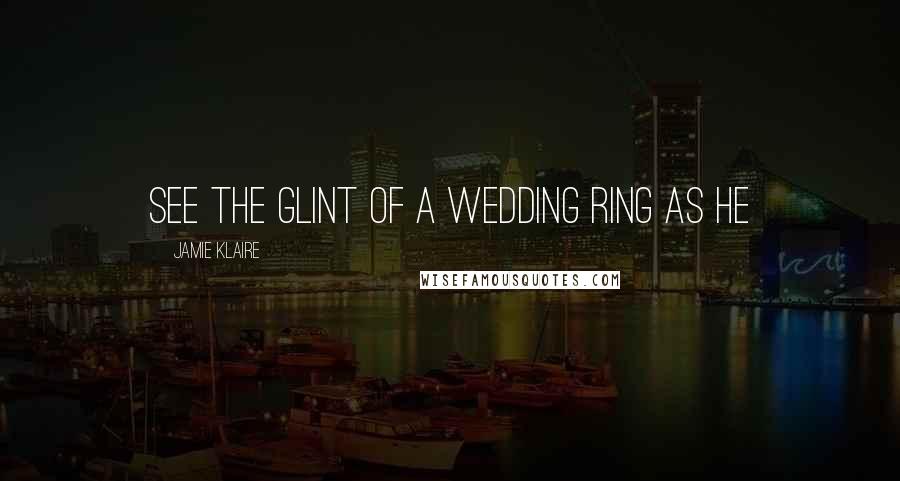 Jamie Klaire Quotes: see the glint of a wedding ring as he