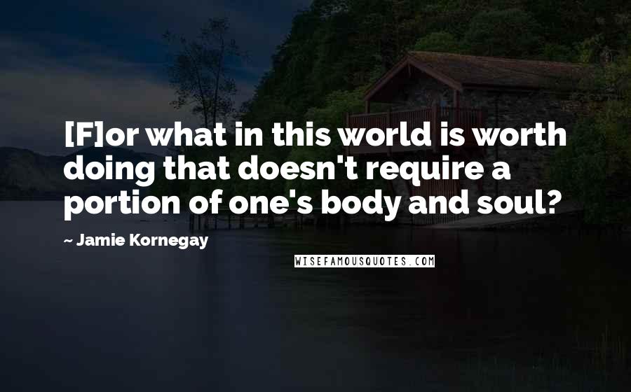 Jamie Kornegay Quotes: [F]or what in this world is worth doing that doesn't require a portion of one's body and soul?