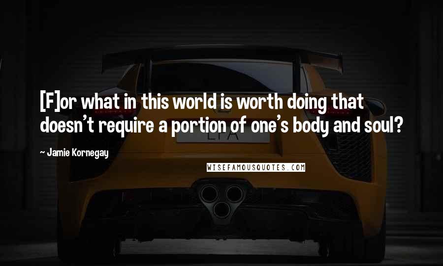 Jamie Kornegay Quotes: [F]or what in this world is worth doing that doesn't require a portion of one's body and soul?