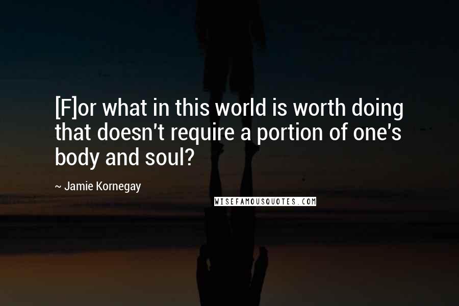 Jamie Kornegay Quotes: [F]or what in this world is worth doing that doesn't require a portion of one's body and soul?