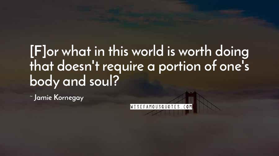 Jamie Kornegay Quotes: [F]or what in this world is worth doing that doesn't require a portion of one's body and soul?