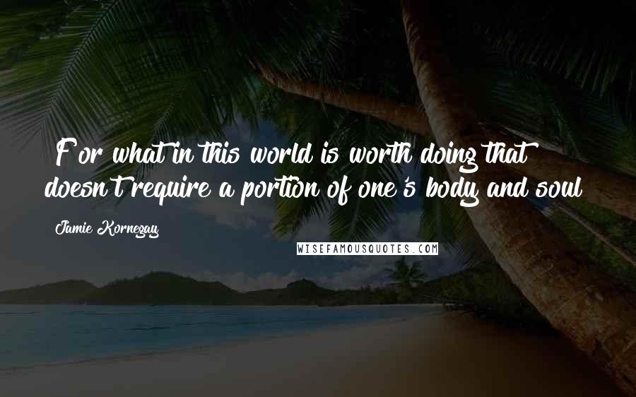 Jamie Kornegay Quotes: [F]or what in this world is worth doing that doesn't require a portion of one's body and soul?