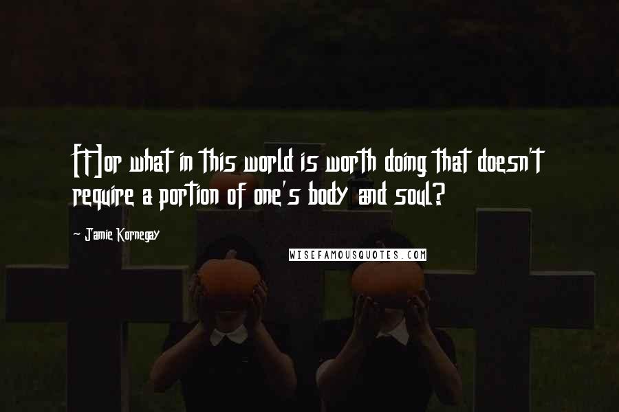 Jamie Kornegay Quotes: [F]or what in this world is worth doing that doesn't require a portion of one's body and soul?