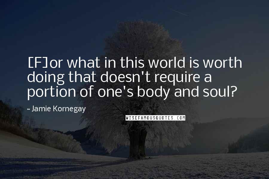 Jamie Kornegay Quotes: [F]or what in this world is worth doing that doesn't require a portion of one's body and soul?