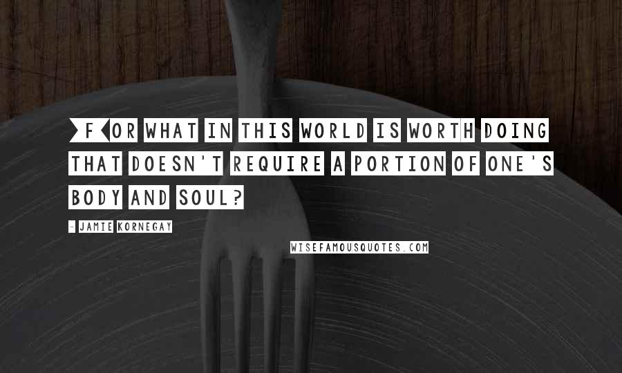 Jamie Kornegay Quotes: [F]or what in this world is worth doing that doesn't require a portion of one's body and soul?