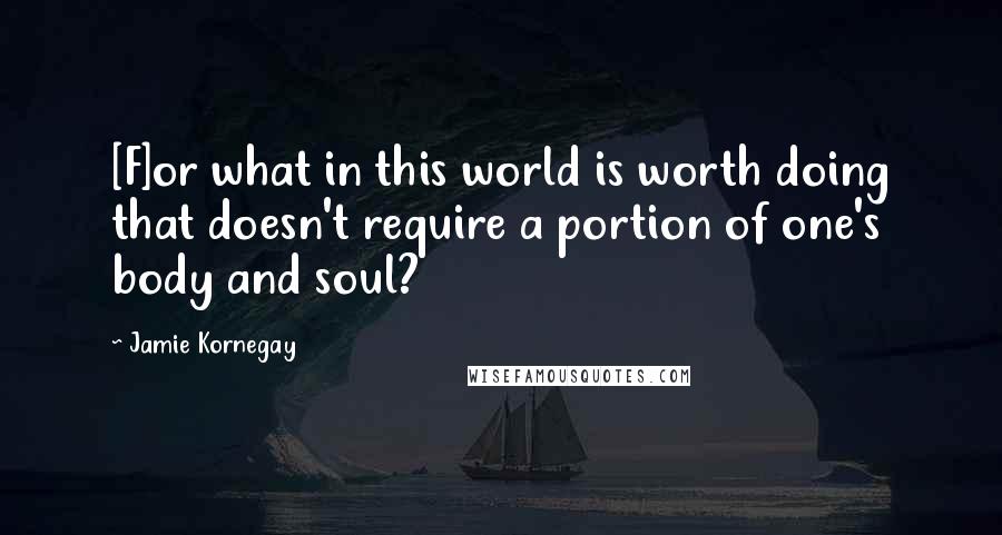 Jamie Kornegay Quotes: [F]or what in this world is worth doing that doesn't require a portion of one's body and soul?