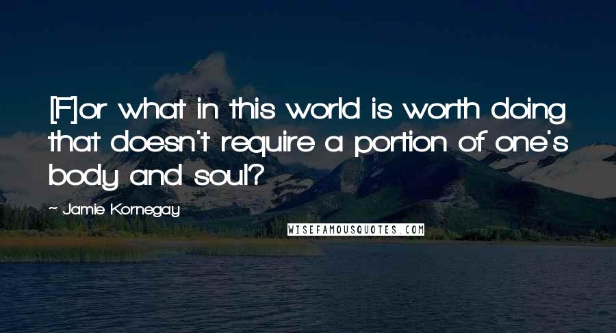 Jamie Kornegay Quotes: [F]or what in this world is worth doing that doesn't require a portion of one's body and soul?