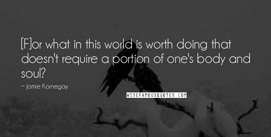 Jamie Kornegay Quotes: [F]or what in this world is worth doing that doesn't require a portion of one's body and soul?