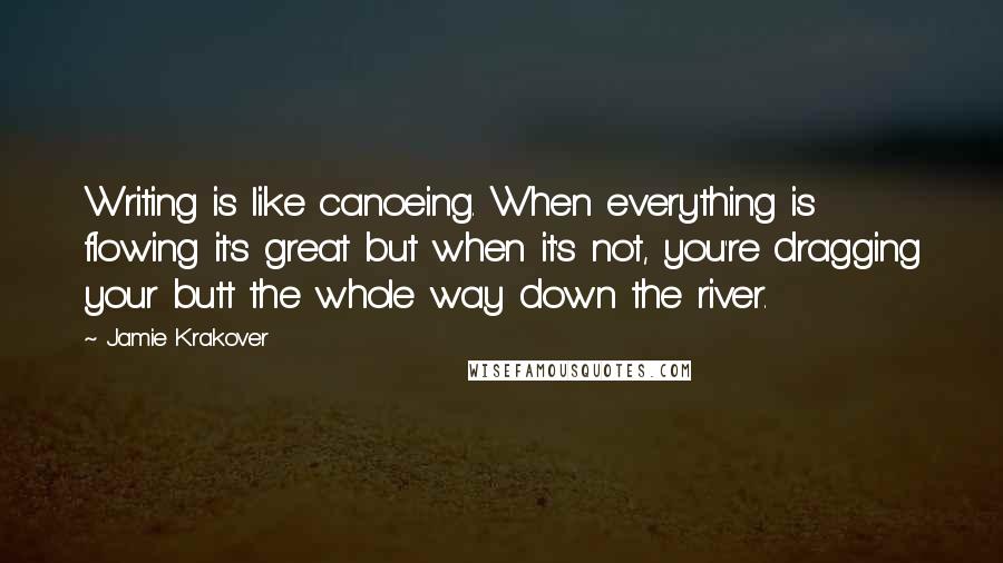 Jamie Krakover Quotes: Writing is like canoeing. When everything is flowing it's great but when it's not, you're dragging your butt the whole way down the river.