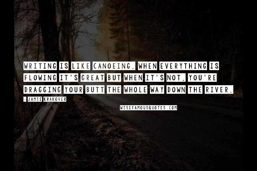 Jamie Krakover Quotes: Writing is like canoeing. When everything is flowing it's great but when it's not, you're dragging your butt the whole way down the river.