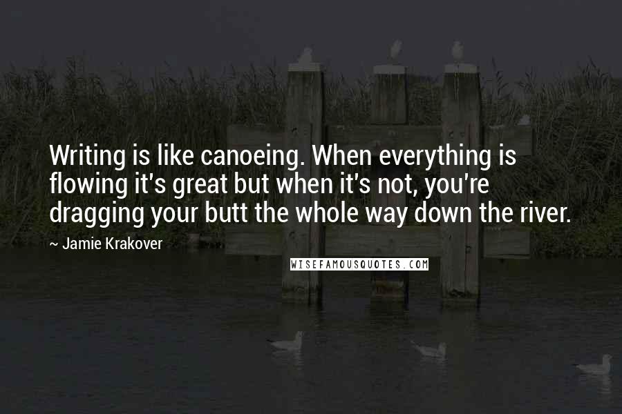 Jamie Krakover Quotes: Writing is like canoeing. When everything is flowing it's great but when it's not, you're dragging your butt the whole way down the river.