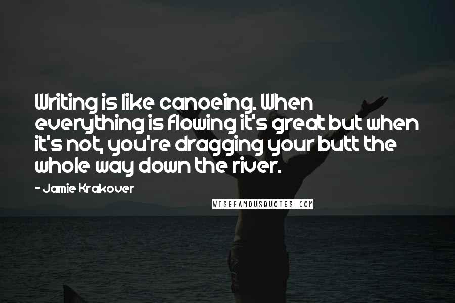 Jamie Krakover Quotes: Writing is like canoeing. When everything is flowing it's great but when it's not, you're dragging your butt the whole way down the river.