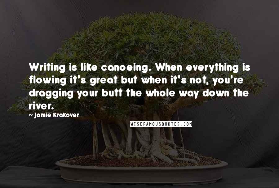 Jamie Krakover Quotes: Writing is like canoeing. When everything is flowing it's great but when it's not, you're dragging your butt the whole way down the river.