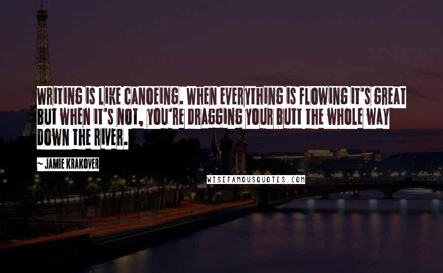 Jamie Krakover Quotes: Writing is like canoeing. When everything is flowing it's great but when it's not, you're dragging your butt the whole way down the river.