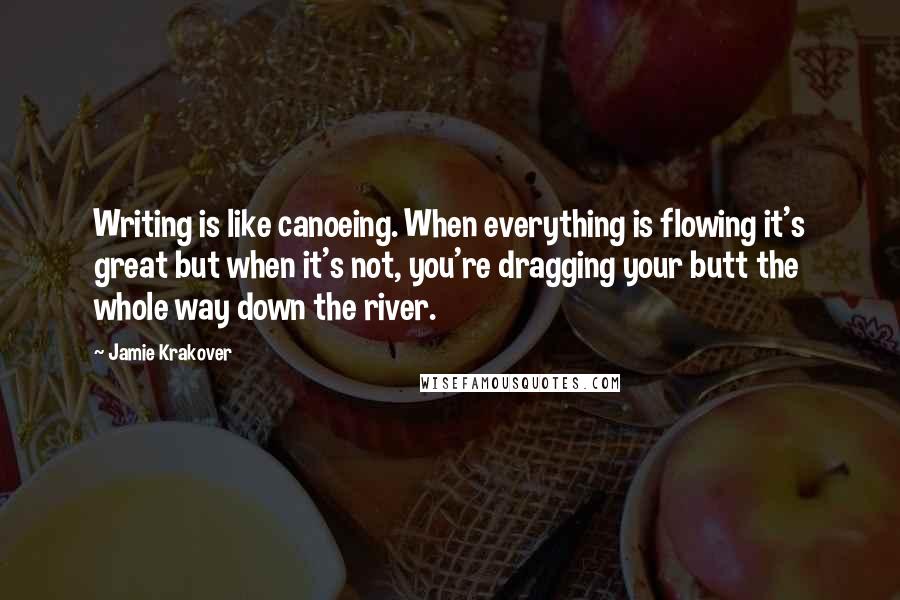 Jamie Krakover Quotes: Writing is like canoeing. When everything is flowing it's great but when it's not, you're dragging your butt the whole way down the river.