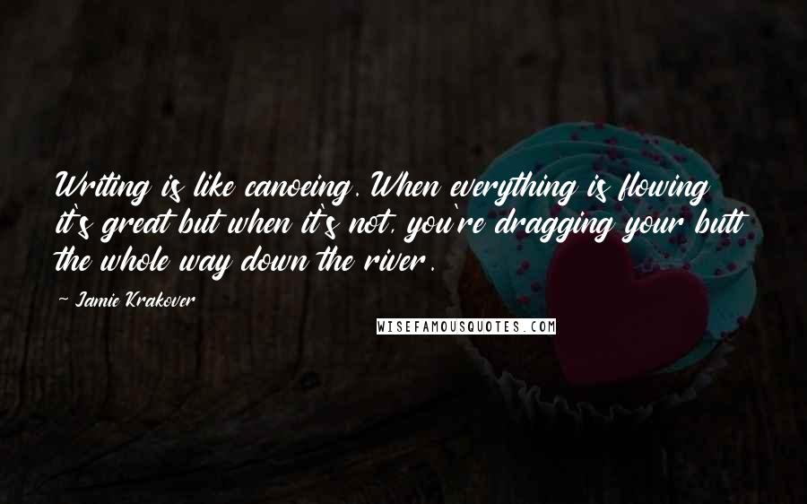 Jamie Krakover Quotes: Writing is like canoeing. When everything is flowing it's great but when it's not, you're dragging your butt the whole way down the river.