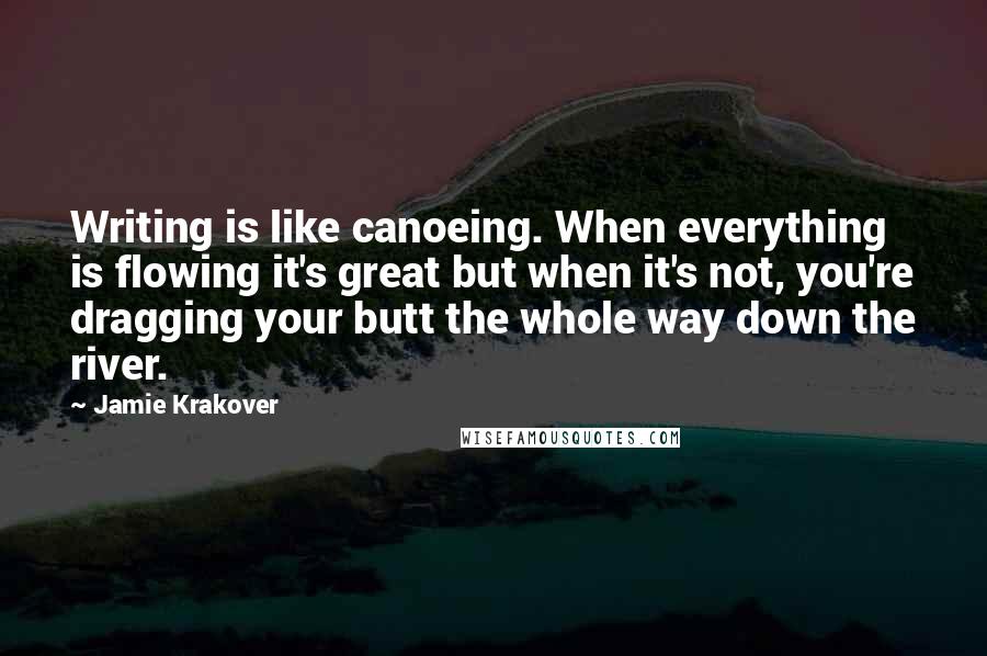 Jamie Krakover Quotes: Writing is like canoeing. When everything is flowing it's great but when it's not, you're dragging your butt the whole way down the river.