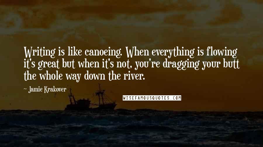 Jamie Krakover Quotes: Writing is like canoeing. When everything is flowing it's great but when it's not, you're dragging your butt the whole way down the river.