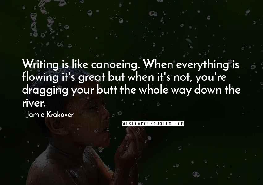 Jamie Krakover Quotes: Writing is like canoeing. When everything is flowing it's great but when it's not, you're dragging your butt the whole way down the river.