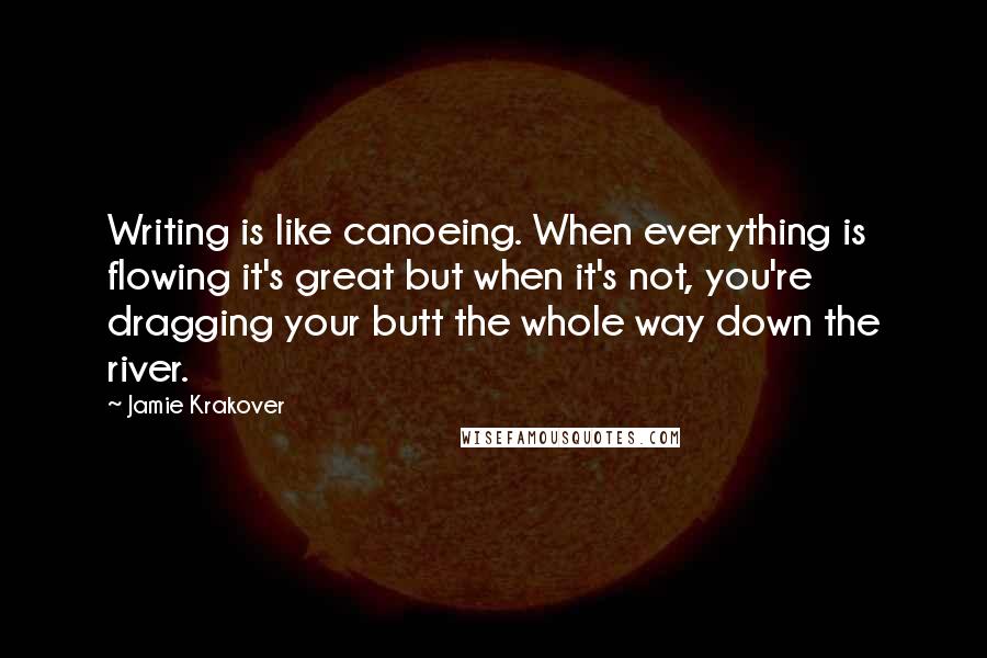 Jamie Krakover Quotes: Writing is like canoeing. When everything is flowing it's great but when it's not, you're dragging your butt the whole way down the river.