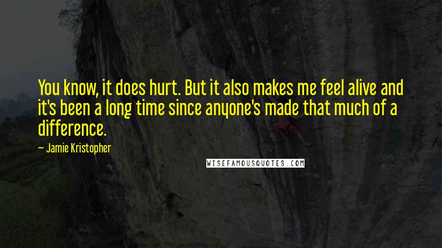 Jamie Kristopher Quotes: You know, it does hurt. But it also makes me feel alive and it's been a long time since anyone's made that much of a difference.