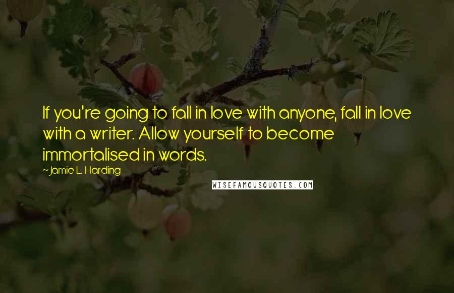 Jamie L. Harding Quotes: If you're going to fall in love with anyone, fall in love with a writer. Allow yourself to become immortalised in words.