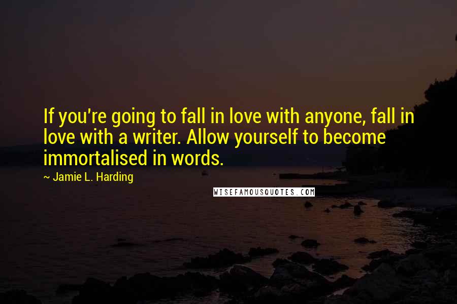 Jamie L. Harding Quotes: If you're going to fall in love with anyone, fall in love with a writer. Allow yourself to become immortalised in words.