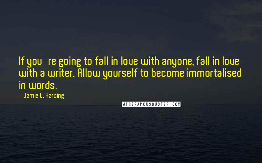 Jamie L. Harding Quotes: If you're going to fall in love with anyone, fall in love with a writer. Allow yourself to become immortalised in words.