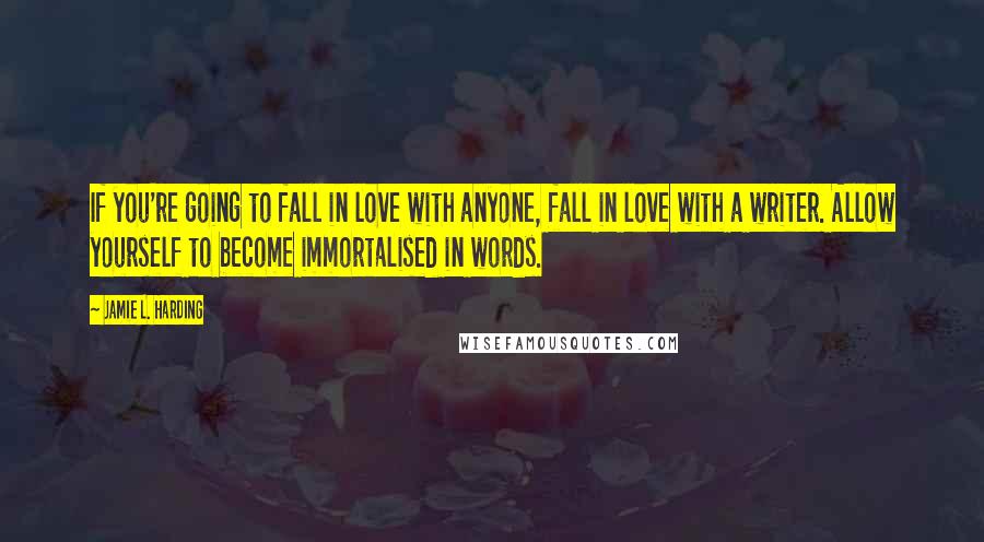 Jamie L. Harding Quotes: If you're going to fall in love with anyone, fall in love with a writer. Allow yourself to become immortalised in words.