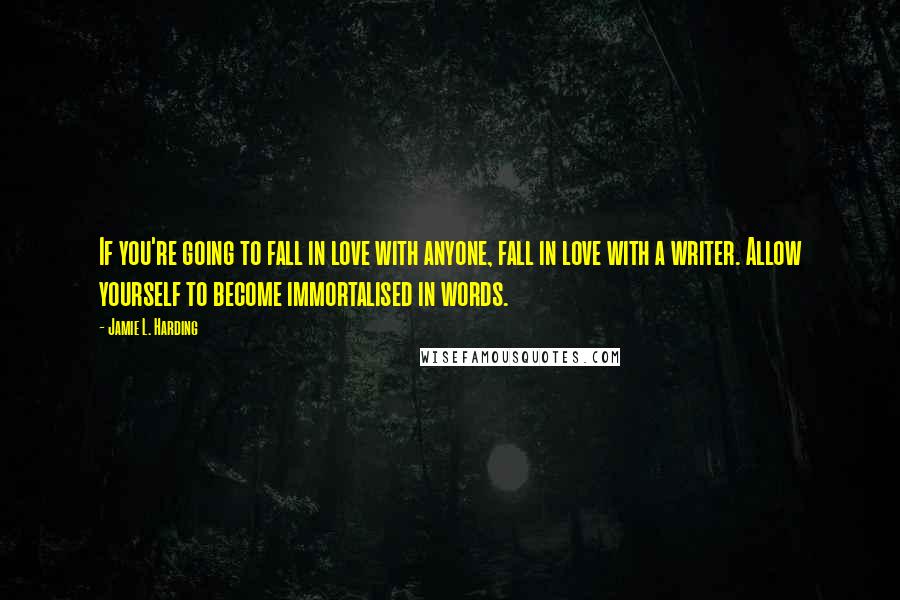 Jamie L. Harding Quotes: If you're going to fall in love with anyone, fall in love with a writer. Allow yourself to become immortalised in words.