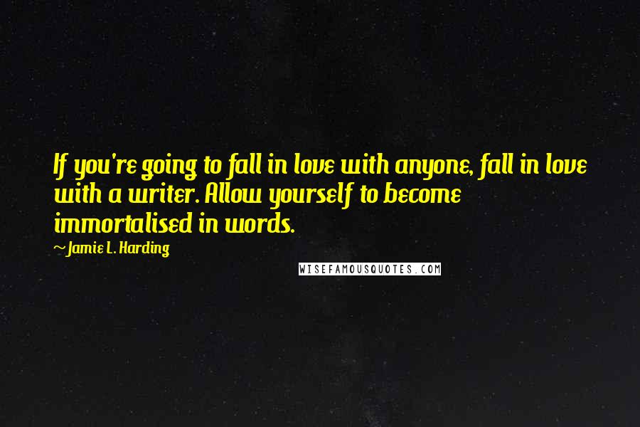 Jamie L. Harding Quotes: If you're going to fall in love with anyone, fall in love with a writer. Allow yourself to become immortalised in words.