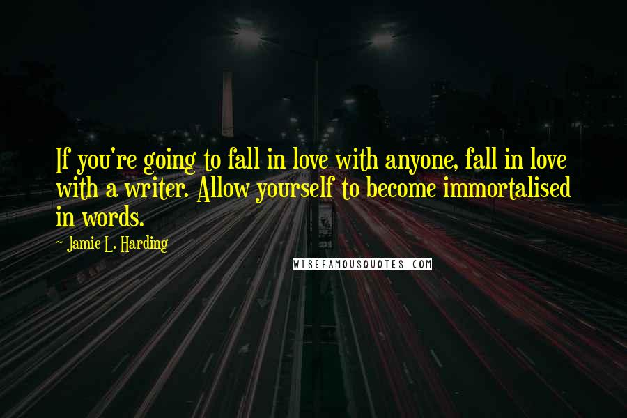 Jamie L. Harding Quotes: If you're going to fall in love with anyone, fall in love with a writer. Allow yourself to become immortalised in words.